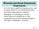 Международная биржевая торговля. это постоянно действующие рынки, где осуществляется торговля большими массами однородных товаров, имеющих устойчивые и четкие качественные параметры, и где совершается до 20% международных торговых операций с сырьем.