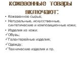 Кожевенное сырье; Натуральные, искусственные, синтетические и композиционные кожи; Изделия из кожи: Обувь; Галантерейные изделия; Одежду; Технические изделия и пр. кожевенные товары включают: