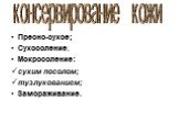 Пресно-сухое; Сухосоление; Мокросоление: сухим посолом; тузлукованием; Замораживание. консервирование кожи