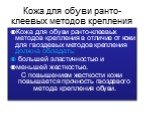 Кожа для обуви ранто-клеевых методов крепления. Кожа для обуви ранто-клеевых методов крепления в отличие от кожи для гвоздевых методов крепления должна обладать: большей эластичностью и меньшей жесткостью. С повышением жесткости кожи повышается прочность гвоздевого метода крепления обуви.