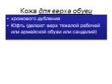 Кожа для верха обуви. хромового дубления Юфть (делают верх тяжелой рабочей или армейской обуви или сандалий)