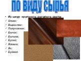 Из шкур крупного рогатого скота: Опоек; Выросток; Полукожник; Бычок; Бычина; Бугай; Яловка; Як; Буйвол. по виду сырья