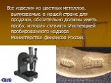 Все изделия из цветных металлов, выпускаемые в нашей стране для продажи, обязательно должны иметь пробу, которая ставится Инспекцией пробированного надзора Министерства финансов России.
