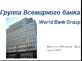 Группа Всемирного банка World Bank Group. Выполнила Чендекова Дарья, группа 3Б41