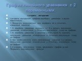 График линейного уравнения с 2 переменными. Алгоритм построения Алгоритм построения графика линейного уравнения с двумя переменным. 1. Начертить координатные оси, подписать их и отметить единичный масштаб. 2. В линейном уравнении положить х = 0, и решить полученное уравнение относительно у. Отметить