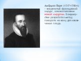 Амбруаз Паре (1517-1590гг.) – знаменитый французский хирург, основоположник новой хирургии. В акушер-стве разработал метод поворота на ножу для извле-чения плода.