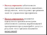 Калькулирование себестоимости продукции является одним из важнейших инструментов, используемых при решении задач по управлению предприятием. Калькулированием называется совокупность приемов исчисления себестоимости единицы вырабатываемой предприятием продукции (работ, услуг), а результат этого проце