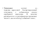 Тимопласт состоит из порошка акриловой быстротвердеющей пластмассы с добавлением опилок серебряной амальгамы. В качестве растворителя и пластификатора применяют эвгенол; как ингибитор добавляют тимол.