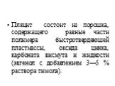 Пляцит состоит из порошка, содержащего равные части полимера быстротвердеюшей пластмассы, оксида цинка, карбоната висмута и жидкости (эвгенол с добавлением 3—5 % раствора тимола).