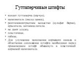 Гуттаперчивые штифты. входит гуттаперча (каучук), наполнитель (оксид цинка), рентгеноконтрастное вещество (сульфат бария), красители, антиокислители. не дают усадку, пластичные, гибкие, Для улучшения заполнения корневого канала и облегчения скольжения штифта необходимо перед применением штифт обмакн