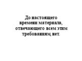 До настоящего времени материала, отвечающего всем этим требованиям, нет.