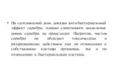 На сегодняшний день доказан антибактериальный эффект серебра, однако спонтанного выделения ионов серебра не происходит. Напротив, чистое серебро не обладает токсическим и раздражающим действием как по отношению к собственным клеткам организма, так и по отношению к бактериальным клеткам.