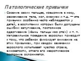 Сосание своих пальцев, ковыряние в носу, раскачивание тела, ног, онанизм и т.д. — эта привычки особенно часто наблюдаются у детей, в воспитании которых были допущены ошибки: запугивание, постоянное одергивание («Вынь пальцы изо рта!») и т. п. Неправильное поведение взрослых приводит к тому, что ребе