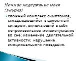 сложный комплекс симптомов, складывающийся в целостный синдром, включающий в себя непроизвольное мочеиспускание во сне; изменение двигательной активности; нарушение эмоционального поведения. Ночное недержание мочи (энурез)