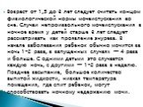 Возраст от 1,5 до 3 лет следует считать концом физиологической нормы мочеиспускания во сне. Случаи непроизвольного мочеиспускания в ночное время у детей старше 3 лет следует рассматривать как проявление энуреза. В начале заболевания ребенок обычно мочится за ночь 1-2 раза, в запущенных случаях — 4 р