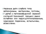 Нервные дети слабого типа заторможены, застенчивы, пугливы. У детей с легковозбудимой нервной системой тормозной процесс резко ослаблен: они недисциплинированные, чрезмерно подвижны, вспыльчивы, агрессивны.