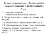 Лекция по дисциплине: Основы расчёта машин и процессов в растениеводстве. План История развития сельскохозяйственной техники 2.Общие сведения о проектировании с/х машин 2.1. Особенности проектирования с/х м. 2.2. Содержание и стадии проектирования 3.Основы теории технологического процесса обработки 