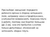 При выборе смещения перед­него рабочего органа в сторону непаханого поля, например ножа и предплужника, учитывается возможность перекоса плуга в работе, поэтому оно берется большим (до 2 см), чем это требуется с учетом только допустимых отклонений на неточность сборки плуга.