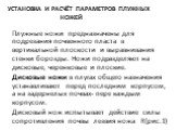 Установка и расчёт параметров плужных ножей. Плужные ножи предназначены для подрезания почвенного пласта в вертикальной плоскости и выравнивания стенки борозды. Ножи подразделяют на дисковые, черенковые и плоские. Дисковые ножи в плугах общего назначения устанавливают перед последним корпусом, а на 