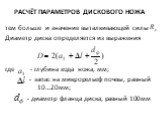 Расчёт параметров дискового ножа. тем больше и значение выталкивающей силы Диаметр диска определяется из выражения где - глубина хода ножа, мм; - запас на микрорельеф почвы, равный 10…20мм; - диаметр фланца диска, равный 100мм