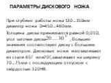 Параметры дискового ножа. При глубине работы ножа 130…150мм диаметр ножа D=450…460мм. Толщина диска принимается равной 0,01D, угол заточки диска , большие значения соответствуют диску с большим диаметром. Дисковые ножи изготавливают из стали 65Г или70Г,закаливают на ширину 70…75мм с последующим отпу