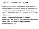 Расчёт черенкового ножа. Черенковые ножи применяют при вспашке кустарниково-болотных, лесных, плантажных и каменистых почв. Различают че­ренковые ножи с прямолинейными и криволинейными лезвиями. Ножи с прямолинейными лезвиями наклоняют как против на­правления движения плуга (рис. 2), так и по направ