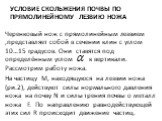 Условие скольжения почвы по прямолинейному лезвию ножа. Черенковый нож с прямолинейным лезвием ,представляет собой в сечении клин с углом 10…15 градусов. Они ставятся под определённым углом к вертикали. Рассмотрим работу ножа. На частицу М, находящуюся на лезвии ножа (ри.2), действуют силы нормально