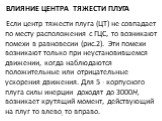 Влияние центра тяжести плуга. Если центр тяжести плуга (ЦТ) не совпадает по месту расположения с ГЦС, то возни­кают помехи в равновесии (рис.2). Эти помехи возникают толь­ко при неустановившемся движении, когда наблюдаются положительные или отрицательные ускорения движения. Для 5 - корпусного плуга 