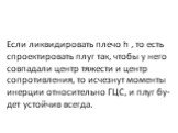 Если ликвидировать плечо h , то есть спроектировать плуг так, чтобы у него совпадали центр тяжести и центр сопротивле­ния, то исчезнут моменты инерции относительно ГЦС, и плуг бу­дет устойчив всегда.