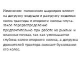 Из­менение положения шарниров влияет на догрузку ведущих и раз­грузку ведомых колес трактора и опорного колеса плуга. Такое пе­рераспределение предпочтительно при работе на рыхлых и влажных почвах, так как уменьшается глубина колеи опорного колеса, а догрузка движителей трактора снижает буксование е