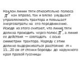 Наклон линии тяги относительно полюса как вправо, так и влево ухудшает управляемость трактора и повышает энергозатраты на его передвижение. Исходя из этого считают, что линия тяги должна проходить через полюс , а линия ее действия — совпадать с осью симметрии трактора. Наряду с этим должно выдержива