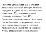 Наиболее целесообраз­ным считаются одинаковые значения реакции почвы на переднее и задние колеса, а угол наклона линии тяги к горизонтальной плоскости составляет 14... 18°. Прицепные плуги соединяют с трактором так, чтобы линия тяги проходила через след центра тяжести плуга , который прибли­зительно