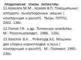 11.Ковалёв М.М , Козлов В.П. Плющильные аппараты льноуборочных машин ( конструкция и расчёт).- Тверь: ГУПТО, 2002.-138с. 12.Попов Г.Ф. и др. Тепличное хозяйство. М.: Россельхозиздат, 1986.- 120с. 13.Хвостов В.А. , Рейнгард Э.С. Машины для уборки корнеплодов и лука ( конструкция и расчёт).- М.: Полим