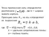 Точка при­ложения силы определяется расстоянием , где b — ширина захвата корпуса. Проекцию силы R xy на ось х определяют из выражения где — КПД плуга, =0,6….0,8; k — удельное сопротивление почвы: а— глубина пахоты.