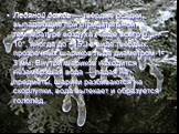 Ледяной дождь — твёрдые осадки, выпадающие при отрицательной температуре воздуха (чаще всего 0…-10°, иногда до −15°) в виде твёрдых прозрачных шариков льда диаметром 1-3 мм. Внутри шариков находится незамёрзшая вода — падая на предметы, шарики разбиваются на скорлупки, вода вытекает и образуется гол