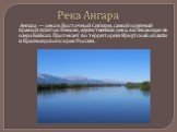 Река Ангара. Ангара — река в Восточной Сибири, самый крупный правый приток Енисея, единственная река, вытекающая из озера Байкал. Протекает по территории Иркутской области и Красноярского края России.