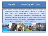 Hyatt www.hyatt.com. Гостям Хаятт предоставляются индивидуальные услуги и роскошные условия проживания в каждом из отелей по всему миру. Это неизменное превосходство умело сочетается с такими уникальными особенностями, как шедевры местной архитектуры и кухня с неповторимым колоритом курорта, что дел