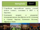 Kempinski. Старейшая европейская группа отелей класса «люкс», основана в 1897 г. в Берлине. Компания владеет и управляет международным портфелем из 62 гостиниц в странах Европы, Ближнего Востока, Африки и Азии.