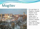 Mogilev. He was born in Mogilev, Russian Empire (now Belarus). His father was a descendant of German settlers in Courland, while his mother was a Latvian.