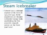 Steam icebreaker. Schmidt was a celebrated explorer of the Arctic. In 1929 and 1930, he led expeditions on the steam icebreaker Georgy Sedov, establishing the first scientific research station on the Franz Josef Land