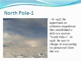 North Pole-1. . In 1937, he supervised an airborne expedition that established a drift-ice station "North Pole-1". In 1938, he was in charge of evacuating its personnel from the ice.