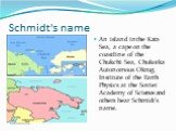 Schmidt's name. An island in the Kara Sea, a cape on the coastline of the Chukchi Sea, Chukotka Autonomous Okrug, Institute of the Earth Physics at the Soviet Academy of Science and others bear Schmidt's name.