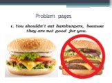 Problem pages. 1. You shouldn’t eat hamburgers, because they are not good for you.