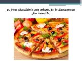 2. You shouldn’t eat pizza. It is dangerous for health.