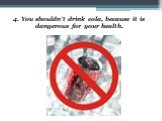 4. You shouldn’t drink cola, because it is dangerous for your health.