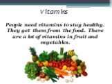 Vitamins. People need vitamins to stay healthy. They get them from the food. There are a lot of vitamins in fruit and vegetables.