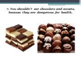 7. You shouldn’t eat chocolate and sweets, because they are dangerous for health.
