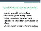 To grow big and strong we should: go for a walk every day; do some sport every week; play computer games and watch TY less than two hours a day; Sleep eight or nine hours a day;
