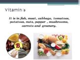 Vitamin B 6. It is in fish, meat, cabbage, tomatoes, potatoes, nuts, pepper , mushrooms, carrots and greenery.