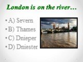 London is on the river…. A) Severn B) Thames C) Dnieper D) Dniester